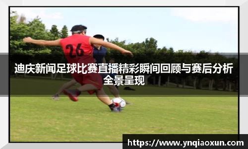 迪庆新闻足球比赛直播精彩瞬间回顾与赛后分析全景呈现