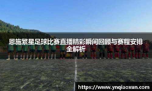 恩施繁星足球比赛直播精彩瞬间回顾与赛程安排全解析