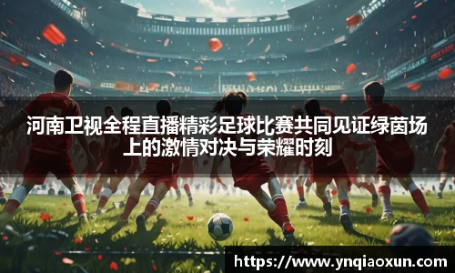 河南卫视全程直播精彩足球比赛共同见证绿茵场上的激情对决与荣耀时刻