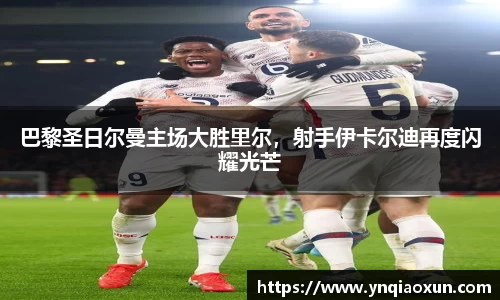 巴黎圣日尔曼主场大胜里尔，射手伊卡尔迪再度闪耀光芒