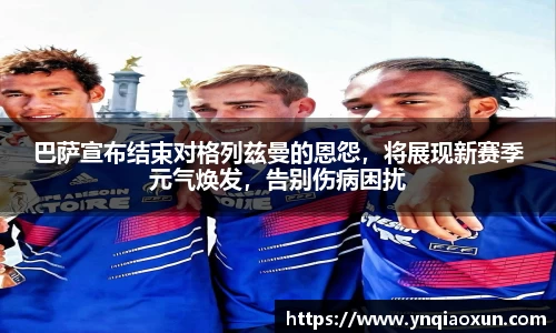 巴萨宣布结束对格列兹曼的恩怨，将展现新赛季元气焕发，告别伤病困扰