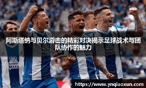 阿斯塔纳与贝尔游击的精彩对决揭示足球战术与团队协作的魅力